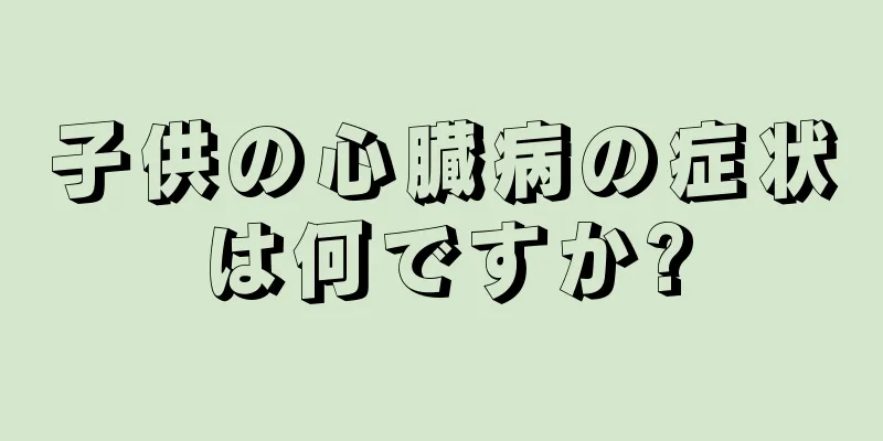 子供の心臓病の症状は何ですか?