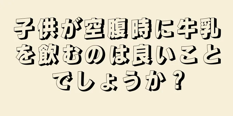 子供が空腹時に牛乳を飲むのは良いことでしょうか？