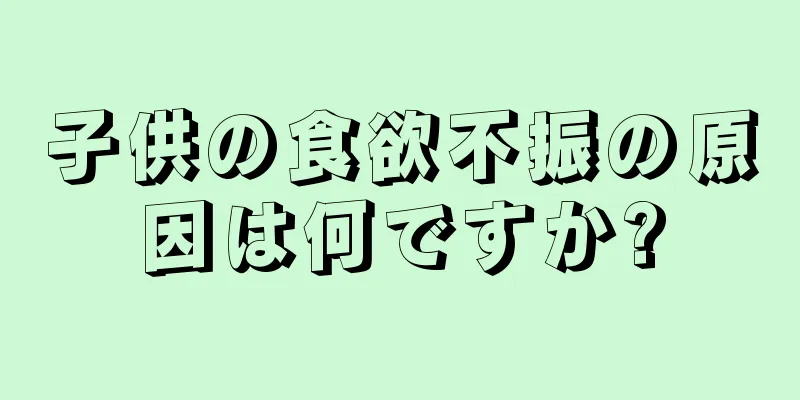 子供の食欲不振の原因は何ですか?