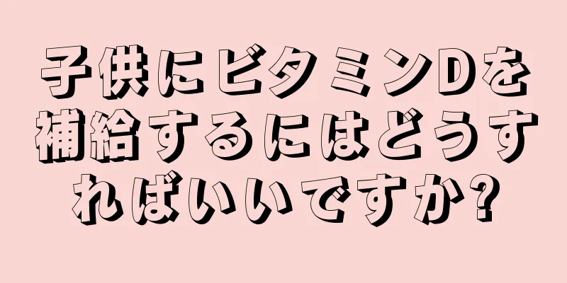 子供にビタミンDを補給するにはどうすればいいですか?