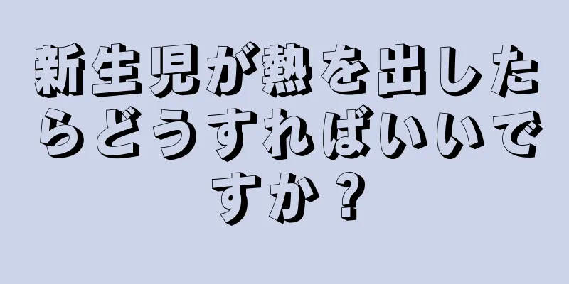 新生児が熱を出したらどうすればいいですか？
