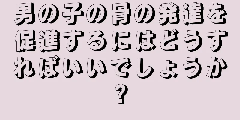 男の子の骨の発達を促進するにはどうすればいいでしょうか?
