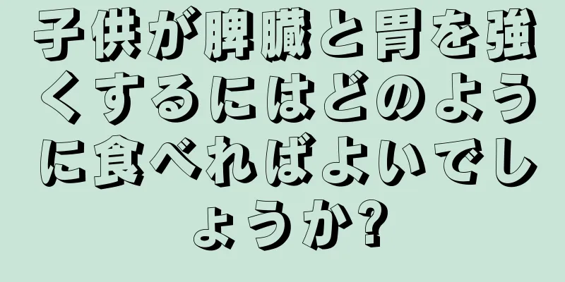 子供が脾臓と胃を強くするにはどのように食べればよいでしょうか?