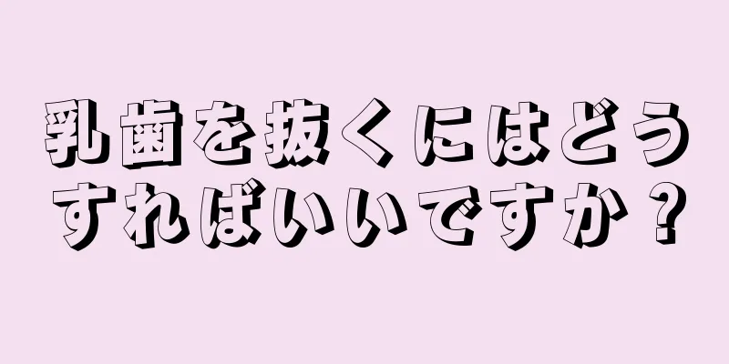 乳歯を抜くにはどうすればいいですか？