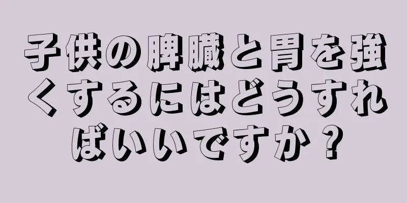 子供の脾臓と胃を強くするにはどうすればいいですか？