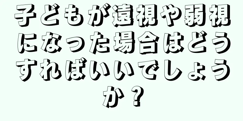子どもが遠視や弱視になった場合はどうすればいいでしょうか？
