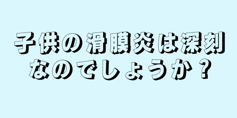 子供の滑膜炎は深刻なのでしょうか？