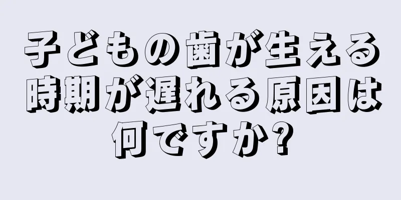 子どもの歯が生える時期が遅れる原因は何ですか?