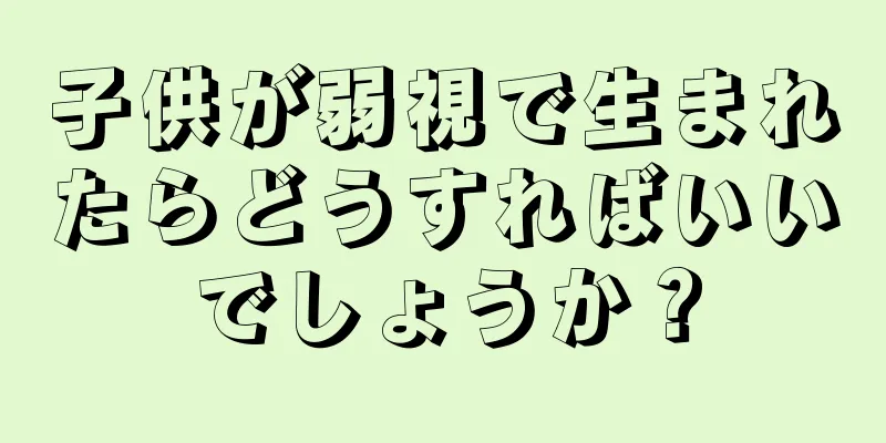 子供が弱視で生まれたらどうすればいいでしょうか？