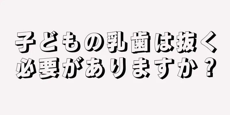 子どもの乳歯は抜く必要がありますか？