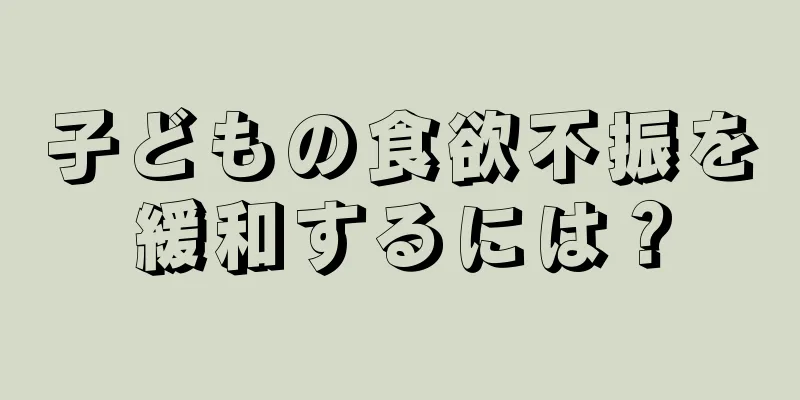 子どもの食欲不振を緩和するには？