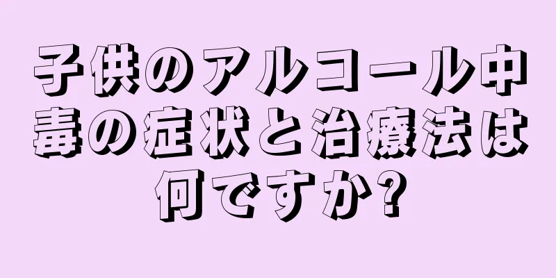 子供のアルコール中毒の症状と治療法は何ですか?