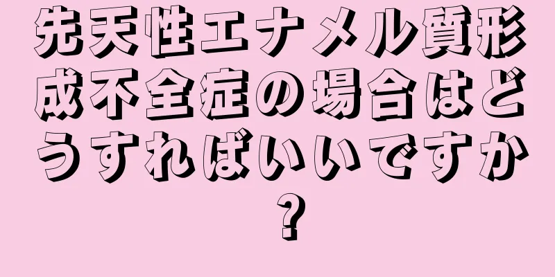 先天性エナメル質形成不全症の場合はどうすればいいですか？