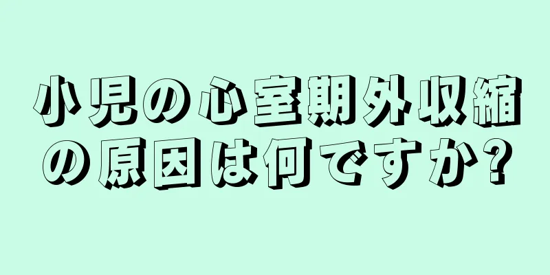 小児の心室期外収縮の原因は何ですか?