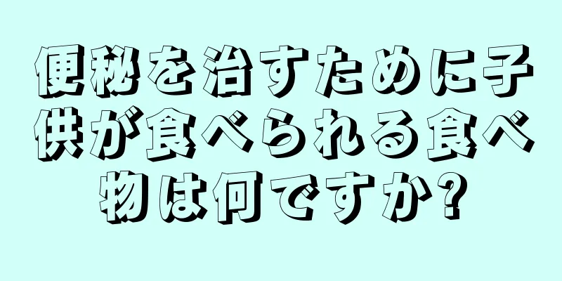 便秘を治すために子供が食べられる食べ物は何ですか?