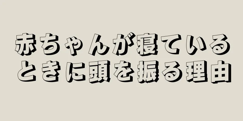 赤ちゃんが寝ているときに頭を振る理由