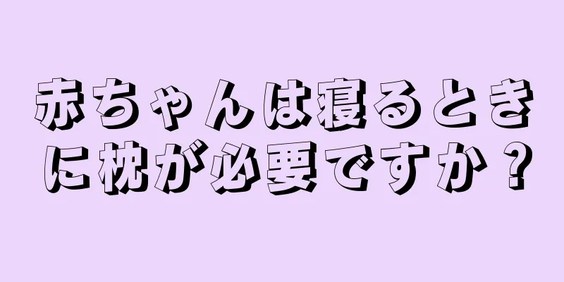 赤ちゃんは寝るときに枕が必要ですか？