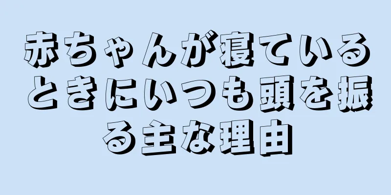 赤ちゃんが寝ているときにいつも頭を振る主な理由