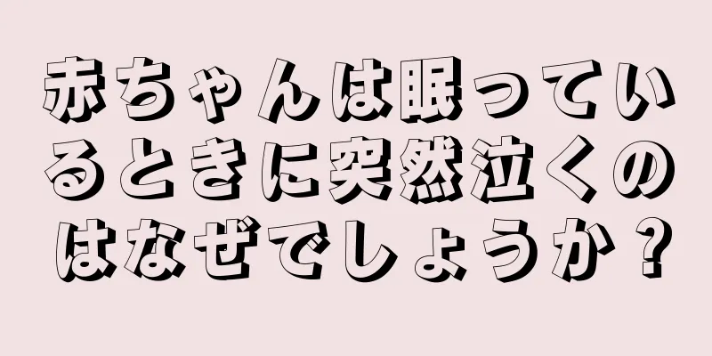 赤ちゃんは眠っているときに突然泣くのはなぜでしょうか？
