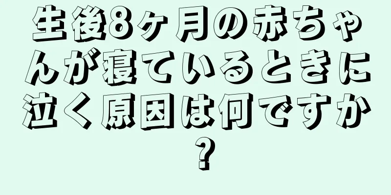 生後8ヶ月の赤ちゃんが寝ているときに泣く原因は何ですか？