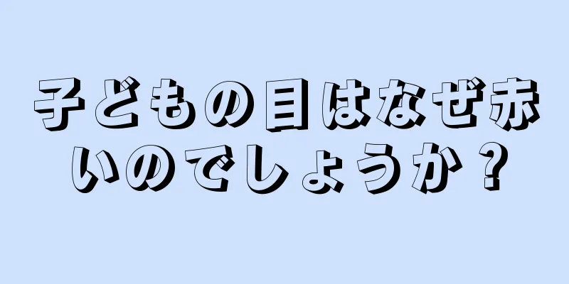 子どもの目はなぜ赤いのでしょうか？