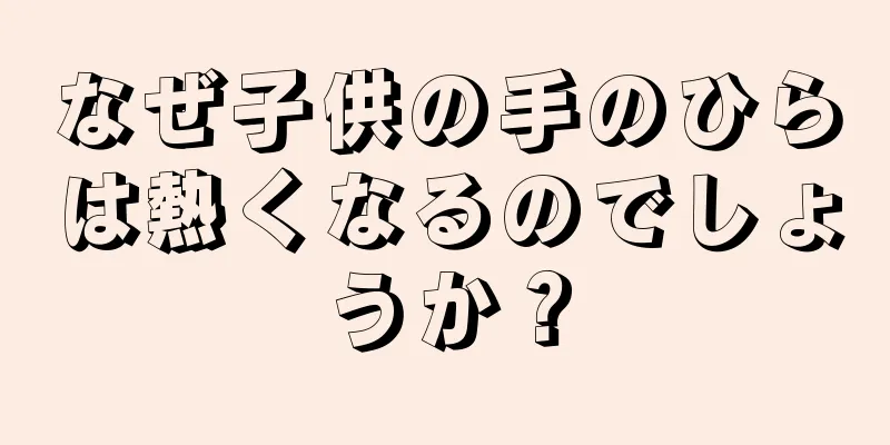 なぜ子供の手のひらは熱くなるのでしょうか？