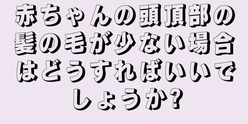 赤ちゃんの頭頂部の髪の毛が少ない場合はどうすればいいでしょうか?