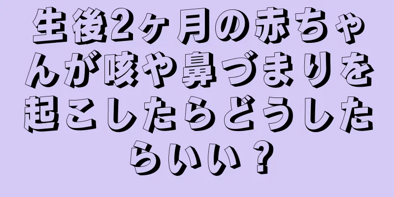 生後2ヶ月の赤ちゃんが咳や鼻づまりを起こしたらどうしたらいい？