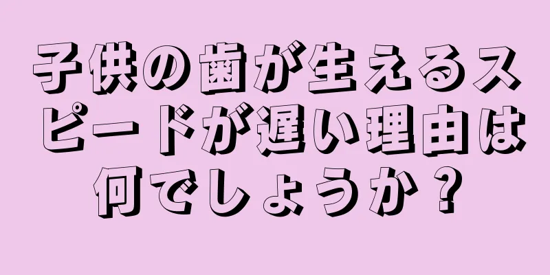 子供の歯が生えるスピードが遅い理由は何でしょうか？