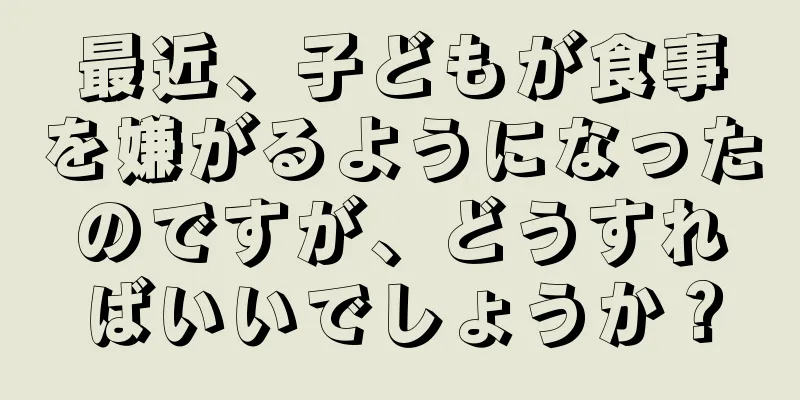 最近、子どもが食事を嫌がるようになったのですが、どうすればいいでしょうか？