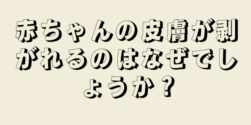 赤ちゃんの皮膚が剥がれるのはなぜでしょうか？