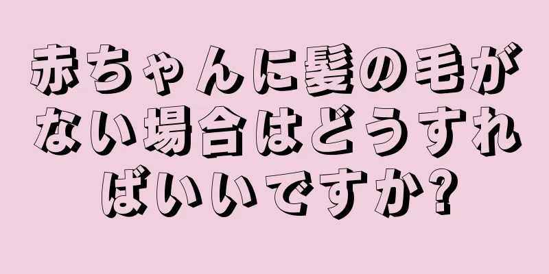 赤ちゃんに髪の毛がない場合はどうすればいいですか?