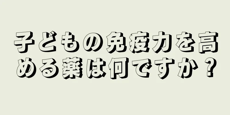子どもの免疫力を高める薬は何ですか？
