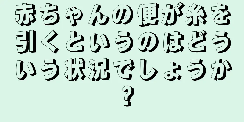 赤ちゃんの便が糸を引くというのはどういう状況でしょうか？
