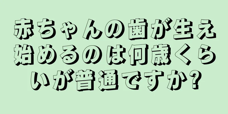 赤ちゃんの歯が生え始めるのは何歳くらいが普通ですか?