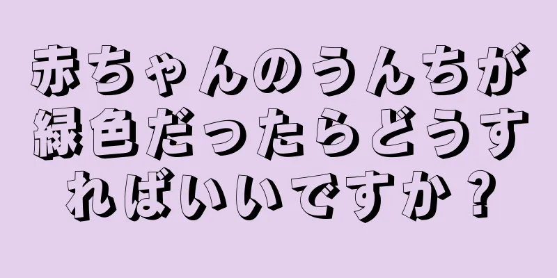 赤ちゃんのうんちが緑色だったらどうすればいいですか？