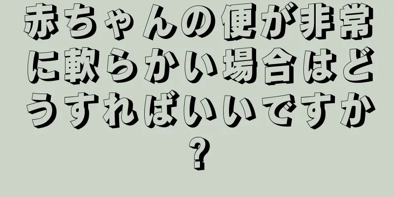 赤ちゃんの便が非常に軟らかい場合はどうすればいいですか?