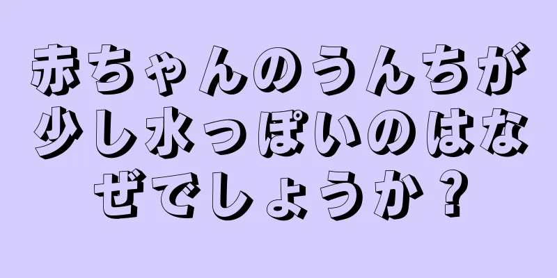 赤ちゃんのうんちが少し水っぽいのはなぜでしょうか？