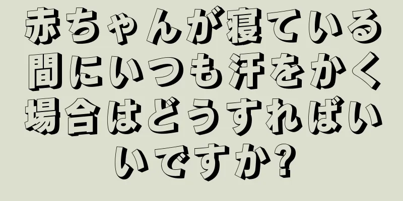 赤ちゃんが寝ている間にいつも汗をかく場合はどうすればいいですか?