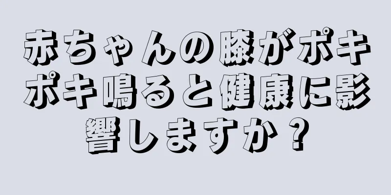 赤ちゃんの膝がポキポキ鳴ると健康に影響しますか？