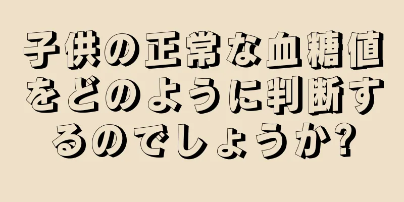 子供の正常な血糖値をどのように判断するのでしょうか?