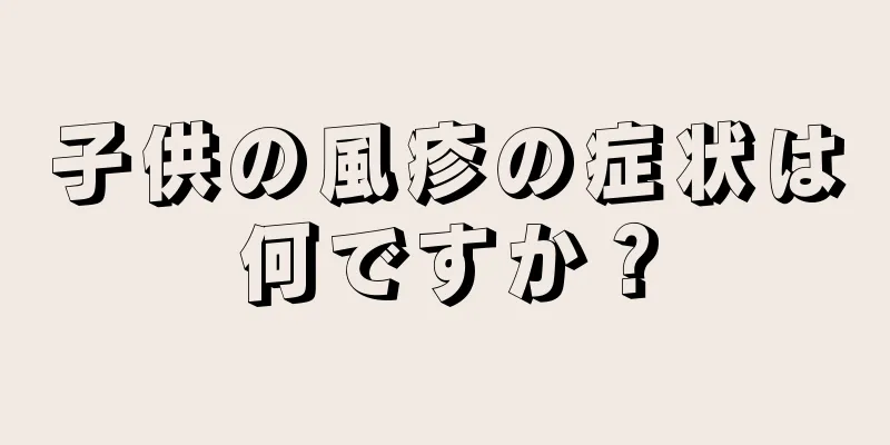 子供の風疹の症状は何ですか？
