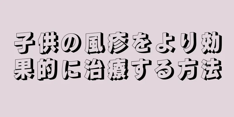 子供の風疹をより効果的に治療する方法