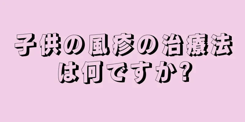 子供の風疹の治療法は何ですか?