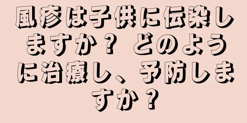 風疹は子供に伝染しますか？ どのように治療し、予防しますか？