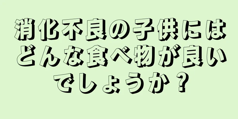 消化不良の子供にはどんな食べ物が良いでしょうか？