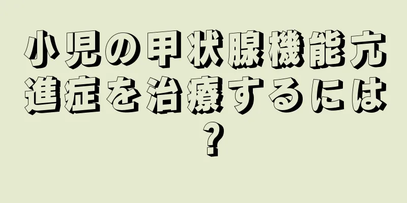 小児の甲状腺機能亢進症を治療するには？