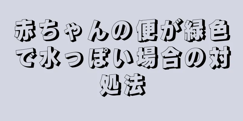 赤ちゃんの便が緑色で水っぽい場合の対処法