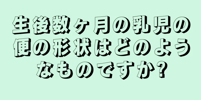 生後数ヶ月の乳児の便の形状はどのようなものですか?