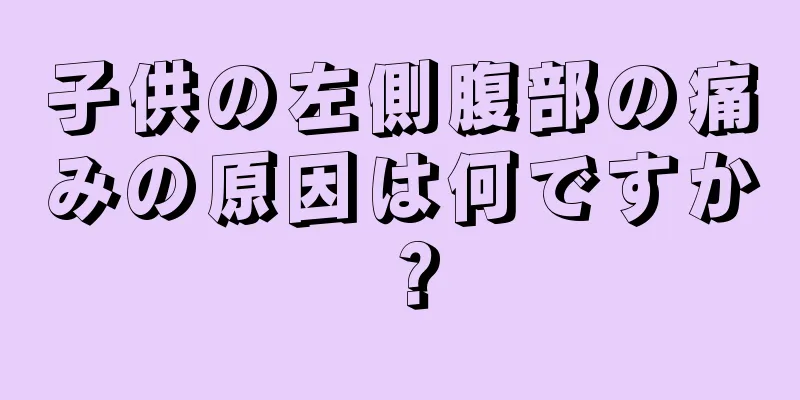 子供の左側腹部の痛みの原因は何ですか？